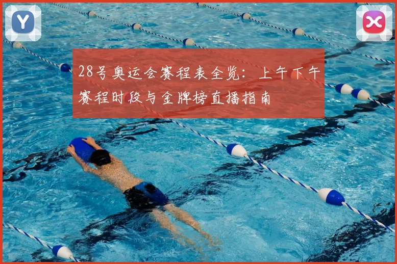 28号奥运会赛程表全览:上午下午赛程时段与金牌榜直播指南