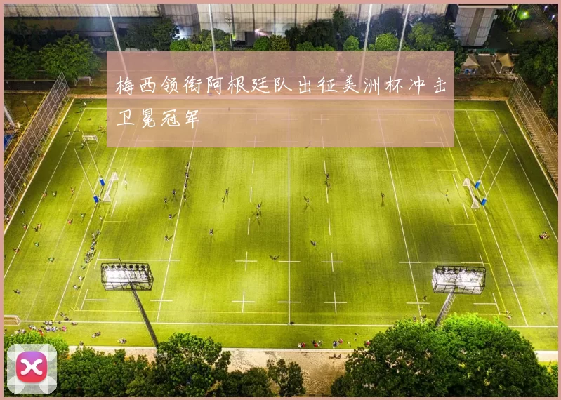 梅西领衔阿根廷队出征美洲杯冲击卫冕冠军