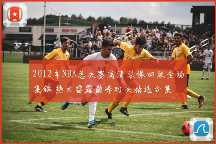 2012年NBA总决赛高清录像回放全场集锦 热火雷霆巅峰对决精选合集