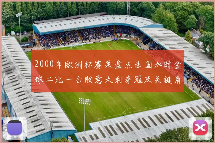 2000年欧洲杯赛果盘点法国加时金球二比一击败意大利夺冠及关键看点