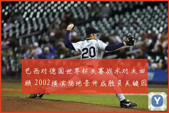 巴西对德国世界杯决赛战术对决回顾 2002横滨场地条件成胜负关键因素