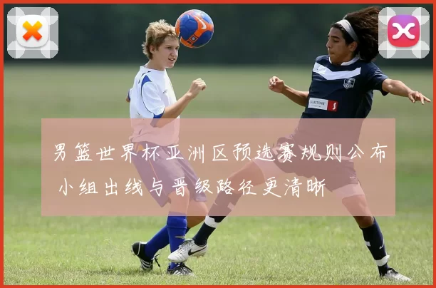 男篮世界杯亚洲区预选赛规则公布 小组出线与晋级路径更清晰