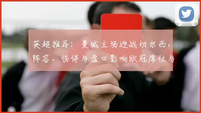 英超推荐：曼城主场迎战切尔西，阵容、伤停与盘口影响欧冠席位与积分争夺