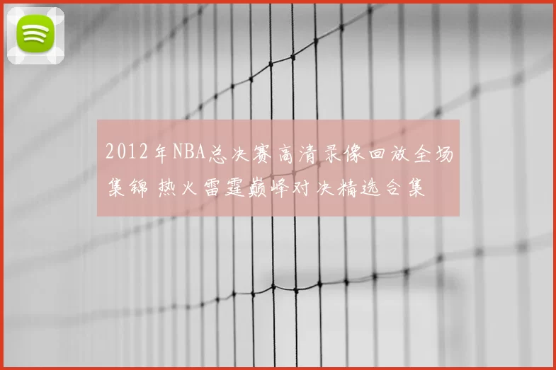 2012年NBA总决赛高清录像回放全场集锦 热火雷霆巅峰对决精选合集