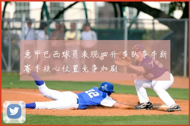 意甲巴西球员表现回升 多队争夺新赛季核心位置竞争加剧