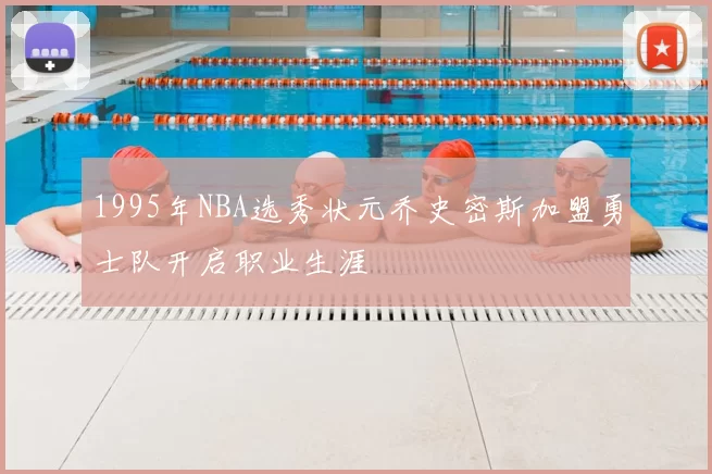 1995年NBA选秀状元乔史密斯加盟勇士队开启职业生涯