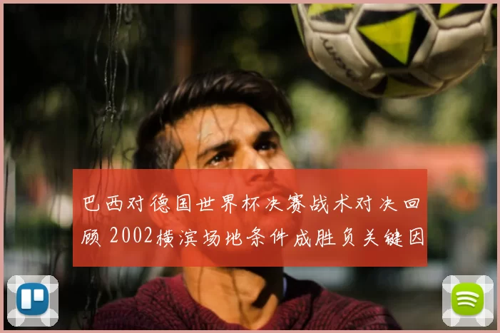 巴西对德国世界杯决赛战术对决回顾 2002横滨场地条件成胜负关键因素