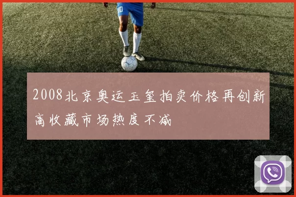 2008北京奥运玉玺拍卖价格再创新高收藏市场热度不减