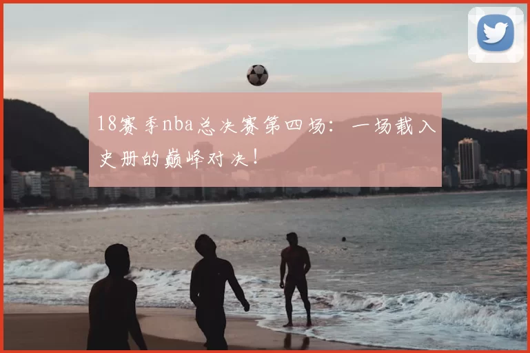 18赛季nba总决赛第四场：一场载入史册的巅峰对决！