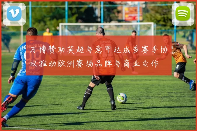 万博赞助英超与意甲达成多赛季协议推动欧洲赛场品牌与商业合作
