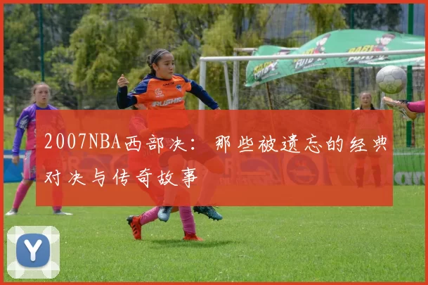 2007NBA西部决：那些被遗忘的经典对决与传奇故事