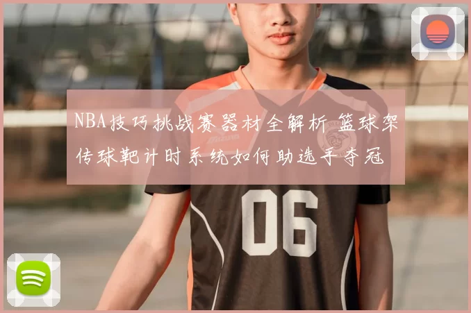 NBA技巧挑战赛器材全解析 篮球架传球靶计时系统如何助选手夺冠