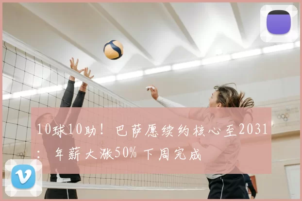 10球10助!巴萨愿续约核心至2031:年薪大涨50% 下周完成