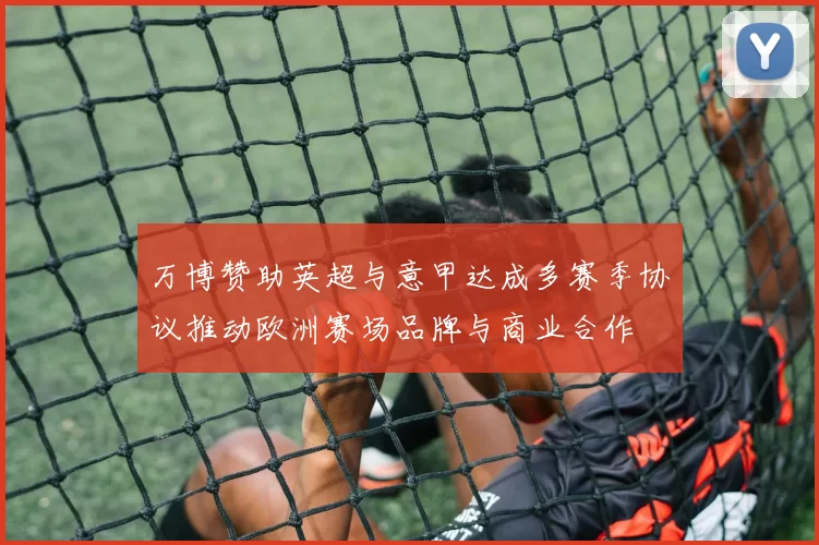 万博赞助英超与意甲达成多赛季协议推动欧洲赛场品牌与商业合作