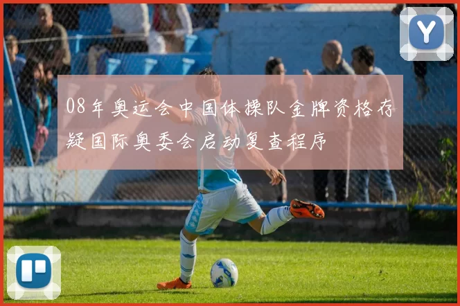 08年奥运会中国体操队金牌资格存疑国际奥委会启动复查程序