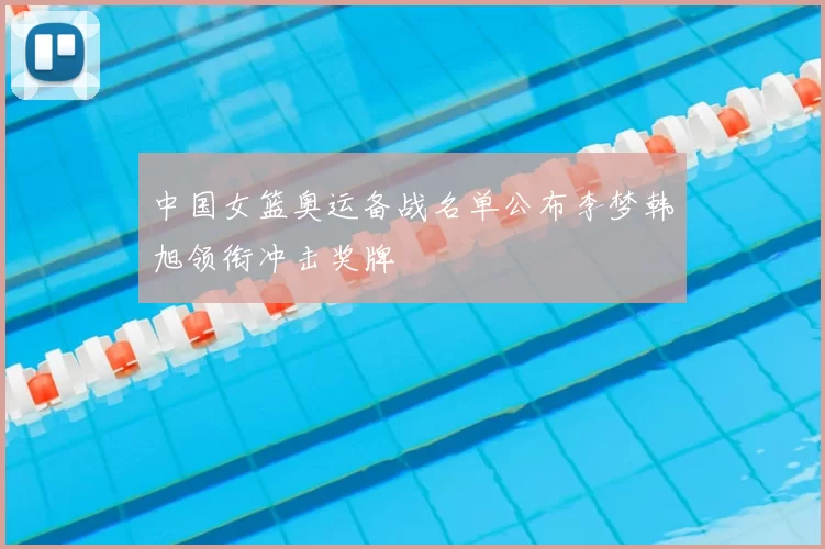 中国女篮奥运备战名单公布李梦韩旭领衔冲击奖牌