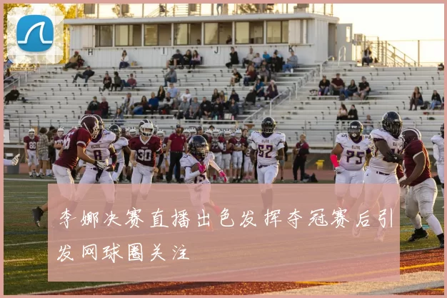 李娜决赛直播出色发挥夺冠赛后引发网球圈关注