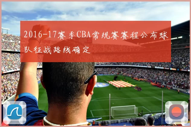2016-17赛季CBA常规赛赛程公布球队征战路线确定