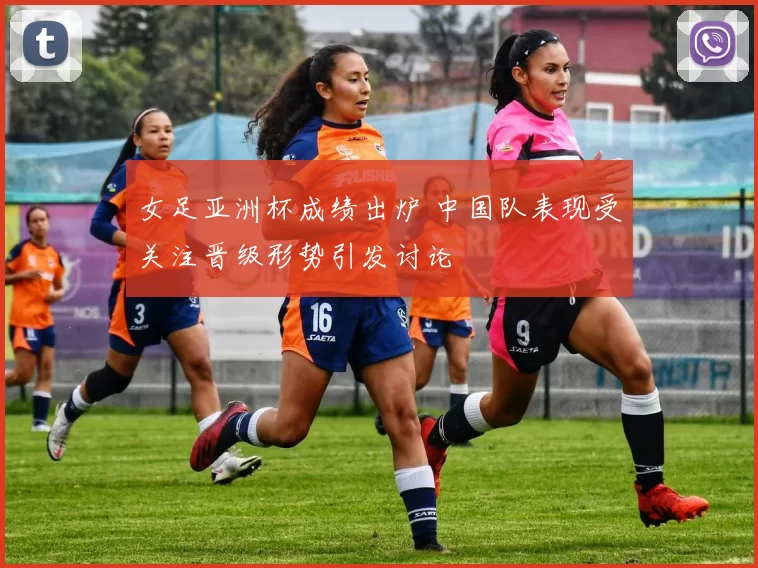 女足亚洲杯成绩出炉 中国队表现受关注晋级形势引发讨论