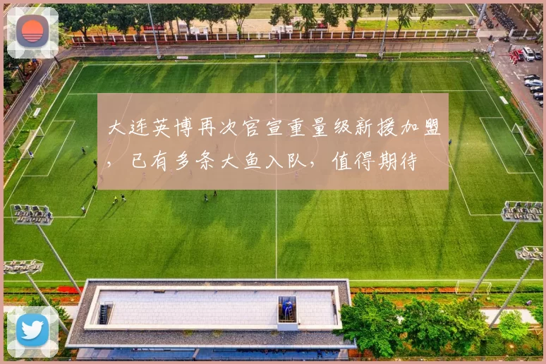 大连英博再次官宣重量级新援加盟，已有多条大鱼入队，值得期待