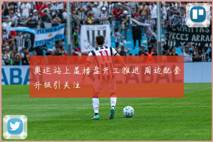 奥运站上盖楼盘开工推进 周边配套升级引关注