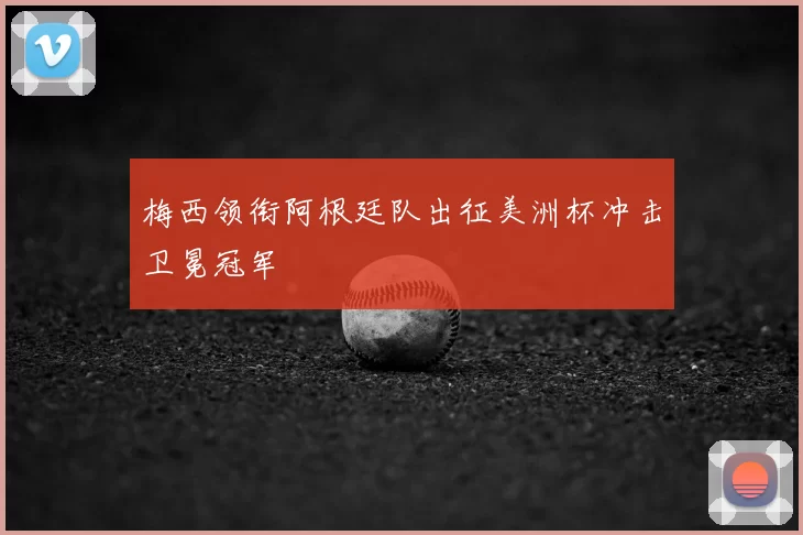 梅西领衔阿根廷队出征美洲杯冲击卫冕冠军