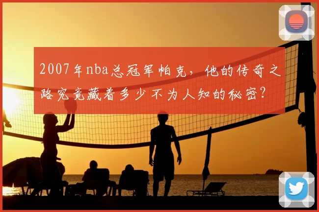 2007年nba总冠军帕克,他的传奇之路究竟藏着多少不为人知的秘密?