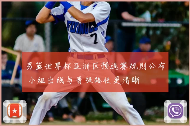 男篮世界杯亚洲区预选赛规则公布 小组出线与晋级路径更清晰