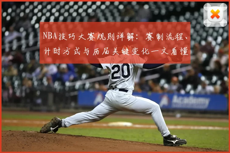 NBA技巧大赛规则详解：赛制流程、计时方式与历届关键变化一文看懂