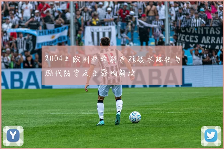 2004年欧洲杯希腊夺冠战术路径与现代防守反击影响解读