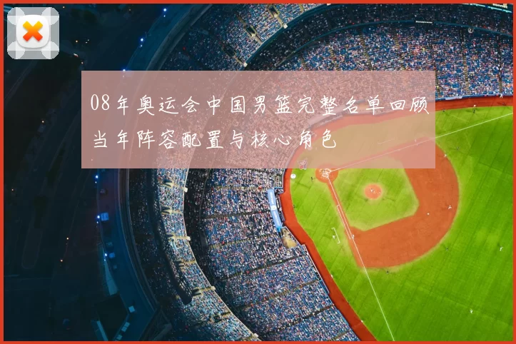 08年奥运会中国男篮完整名单回顾当年阵容配置与核心角色