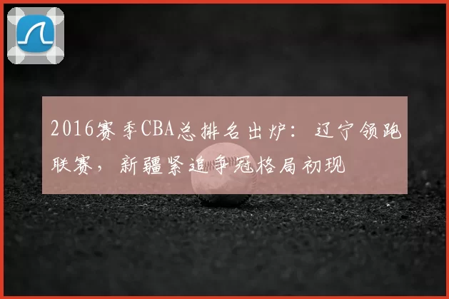 2016赛季CBA总排名出炉：辽宁领跑联赛，新疆紧追争冠格局初现