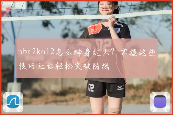 nba2kol2怎么转身过人?掌握这些技巧让你轻松突破防线