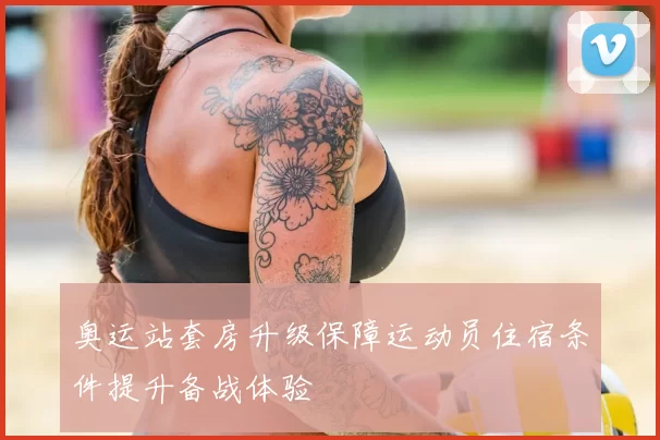 奥运站套房升级保障运动员住宿条件提升备战体验