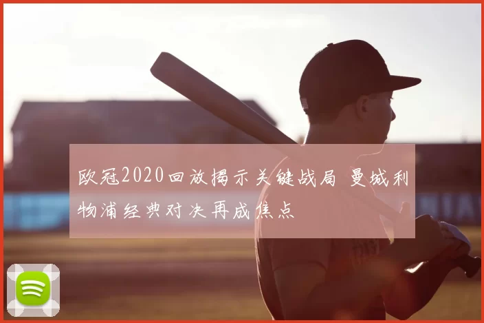 欧冠2020回放揭示关键战局 曼城利物浦经典对决再成焦点