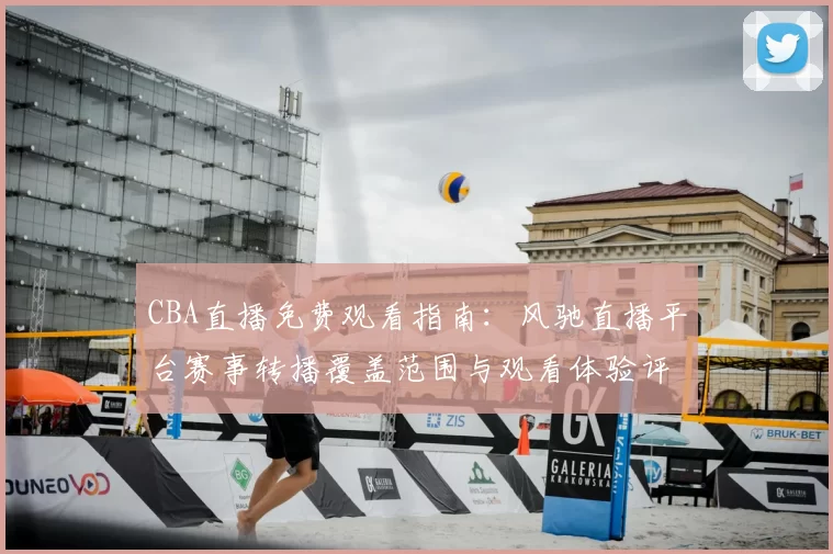 CBA直播免费观看指南:风驰直播平台赛事转播覆盖范围与观看体验评测