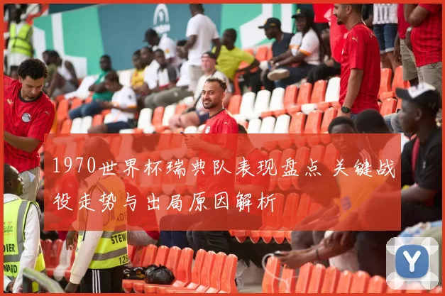 1970世界杯瑞典队表现盘点 关键战役走势与出局原因解析