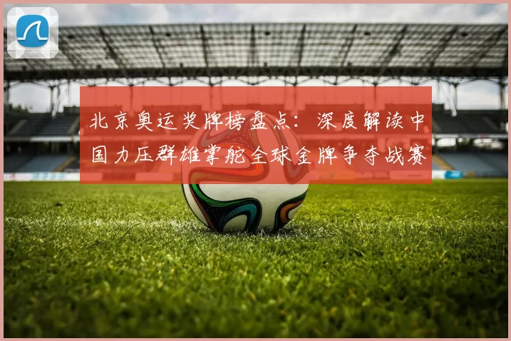 北京奥运奖牌榜盘点：深度解读中国力压群雄掌舵全球金牌争夺战赛期高潮