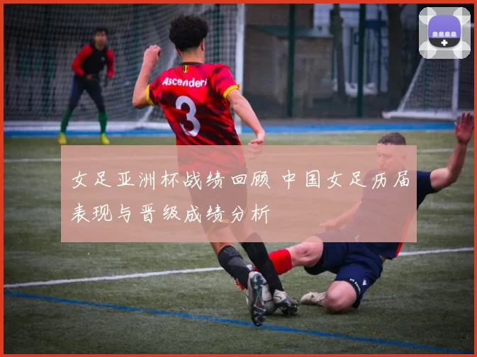 女足亚洲杯战绩回顾 中国女足历届表现与晋级成绩分析