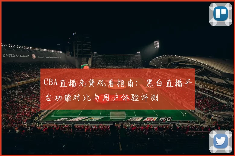 CBA直播免费观看指南:黑白直播平台功能对比与用户体验评测