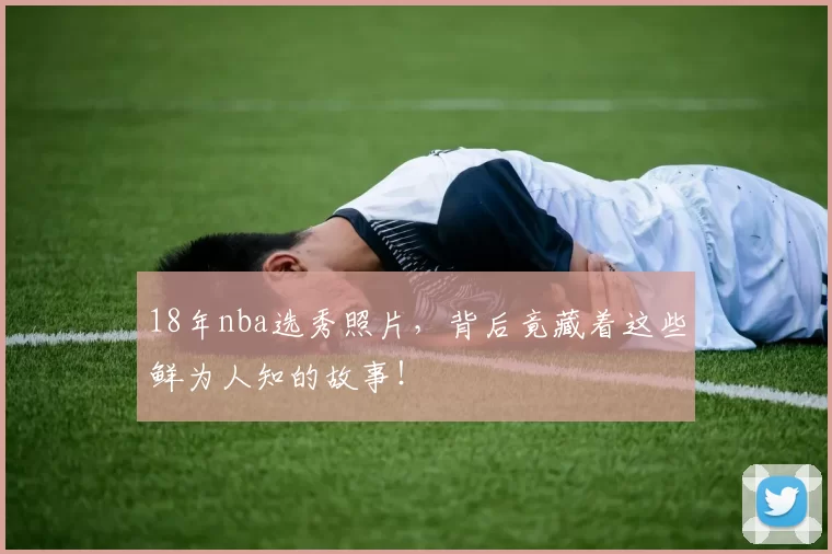 18年nba选秀照片，背后竟藏着这些鲜为人知的故事！