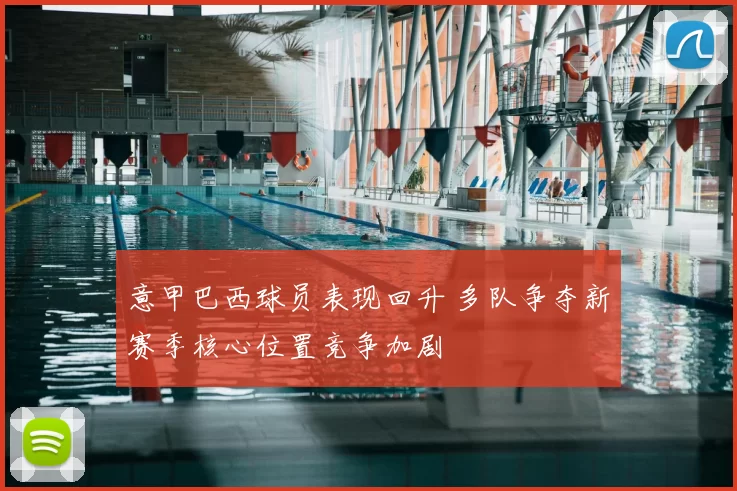 意甲巴西球员表现回升 多队争夺新赛季核心位置竞争加剧