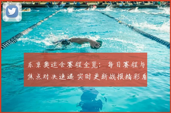 东京奥运会赛程全览:每日赛程与焦点对决速递 实时更新战报精彩看点